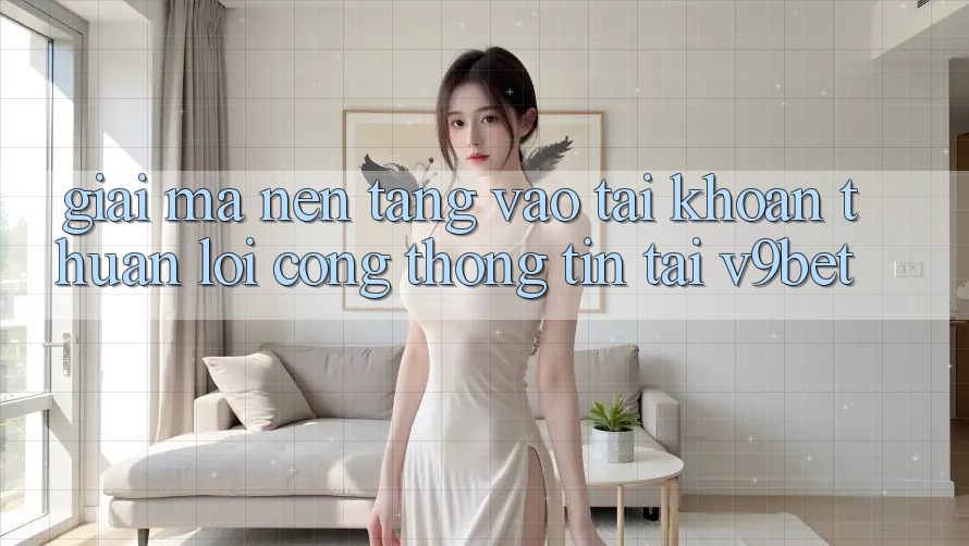 Giải Mã Nền tảng “Vào tài khoản Thuận lợi Cổng thông tin” Tại V9bet