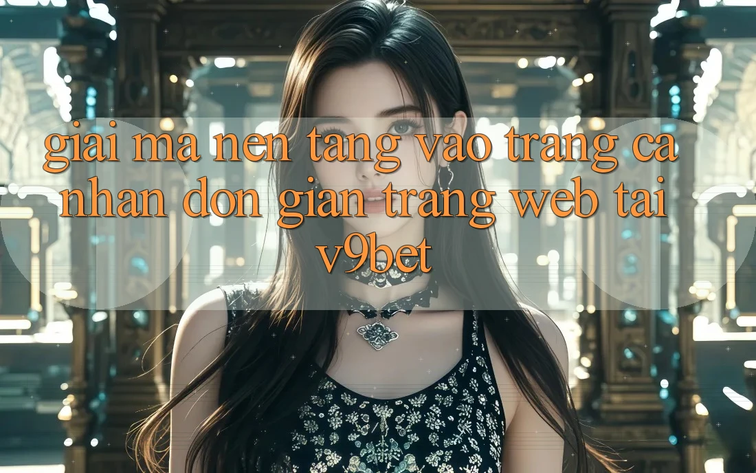 Giải Mã Nền tảng “Vào trang cá nhân Đơn Giản Trang web” Tại V9bet Giải Mã Nền tảng “Vào trang cá nhân Đơn Giản Trang web” Tại V9bet
