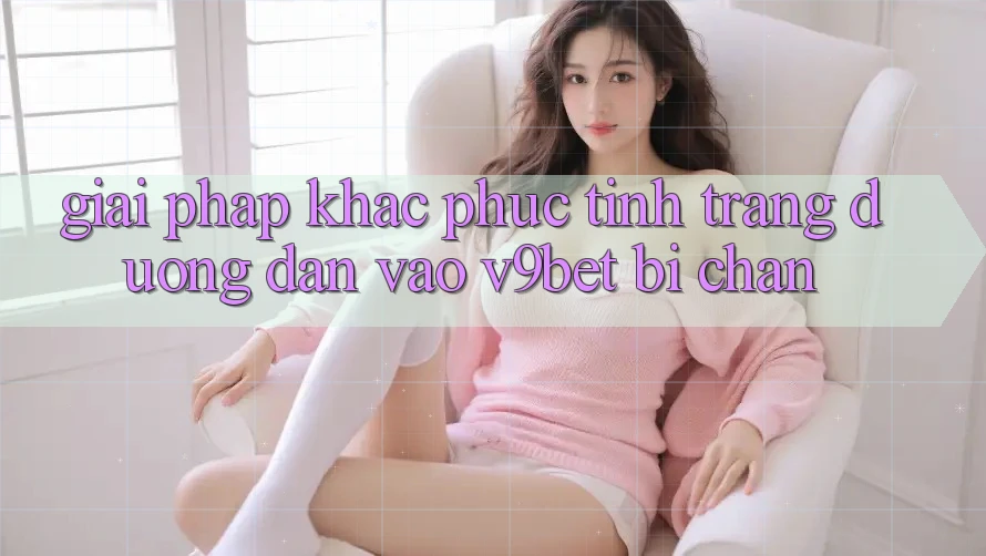 Giải Pháp Khắc Phục Tình Trạng Đường dẫn Vào V9bet Bị Chặn