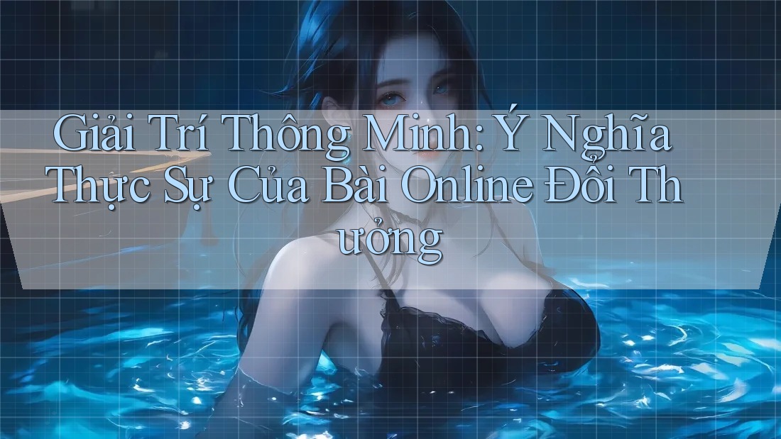 Giải Trí Thông Minh: Ý Nghĩa Thực Sự Của Bài Online Đổi Thưởng