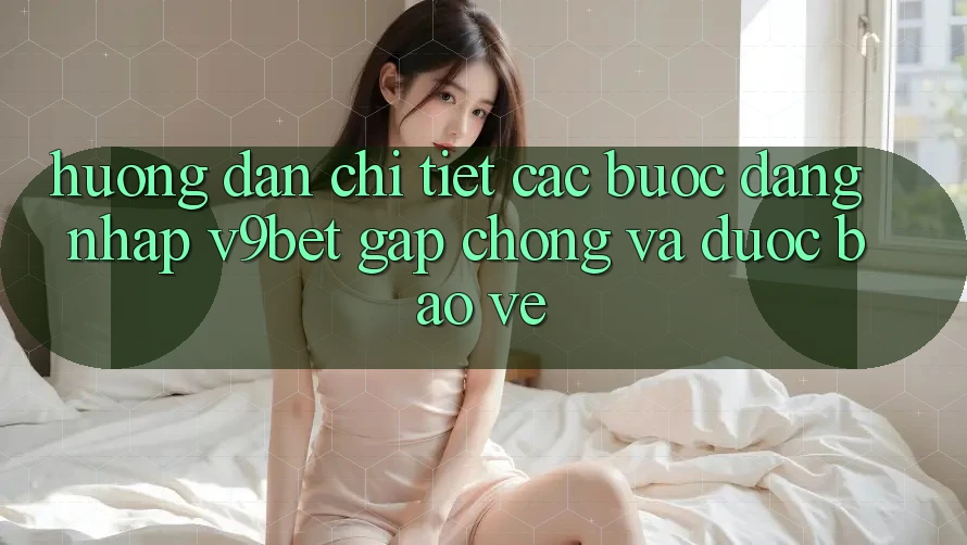 Hướng Dẫn Chi Tiết Các Bước Đăng Nhập V9bet Gấp Chóng và Được bảo vệ