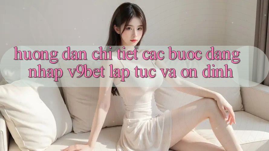 Hướng Dẫn Chi Tiết Các Bước Đăng Nhập V9bet Lập tức và Ổn định