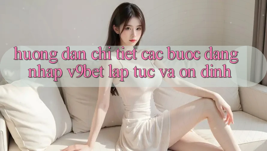 Hướng Dẫn Chi Tiết Các Bước Đăng nhập V9bet Lập tức và Ổn định