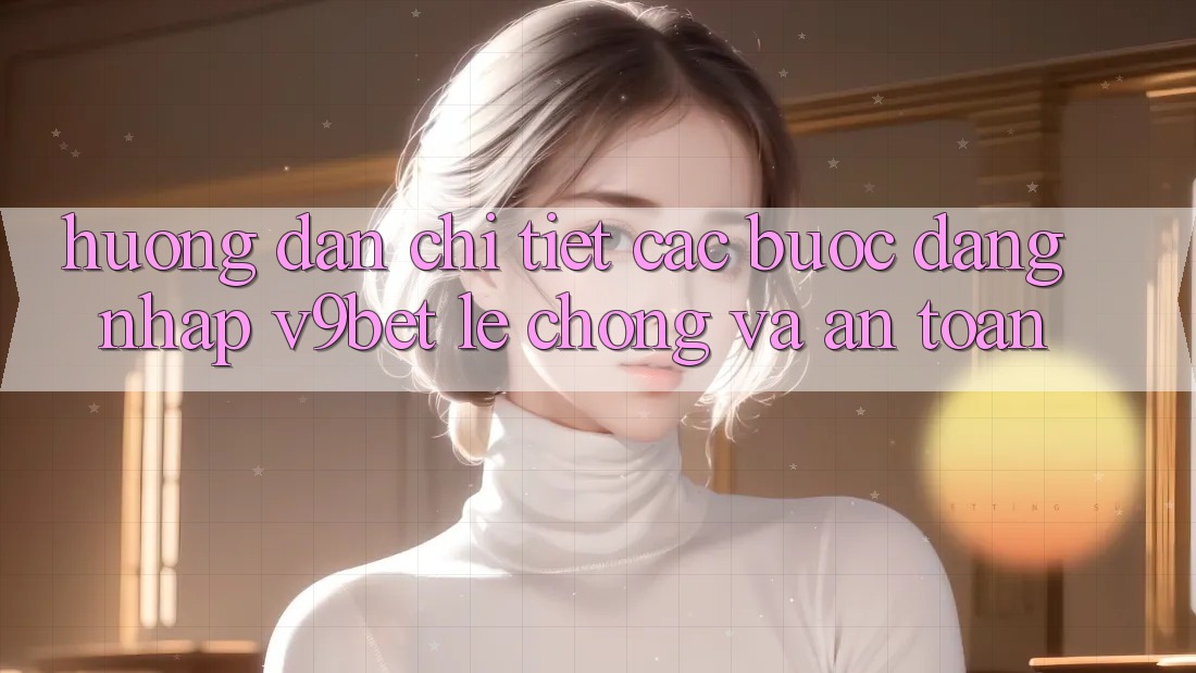 Hướng Dẫn Chi Tiết Các Bước Đăng nhập V9bet Lẹ Chóng và An Toàn