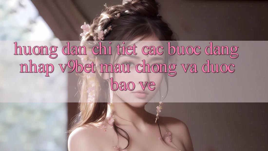 Hướng Dẫn Chi Tiết Các Bước Đăng Nhập V9bet Mau Chóng và Được bảo vệ