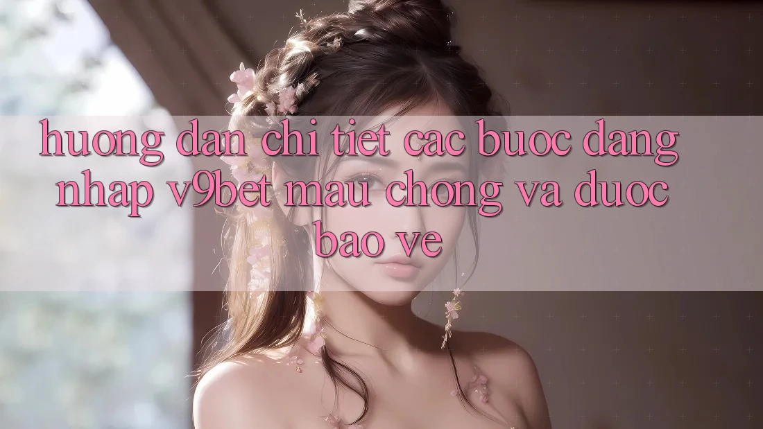 Hướng Dẫn Chi Tiết Các Bước Đăng Nhập V9bet Mau Chóng và Được bảo vệ