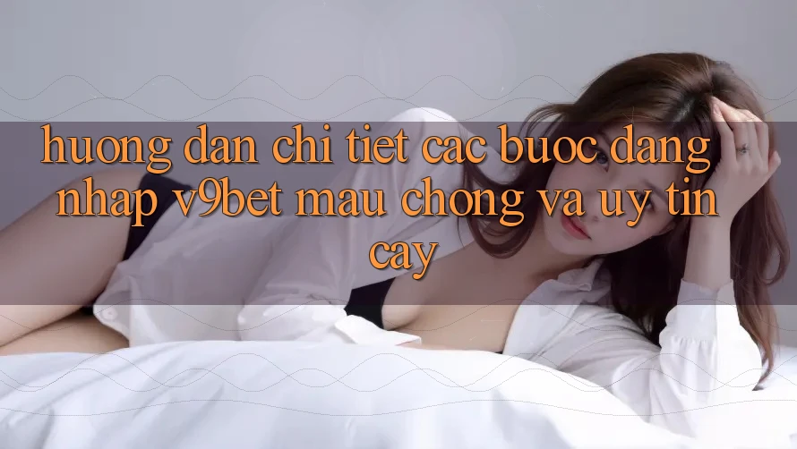 Hướng dẫn Chi Tiết Các Bước Đăng Nhập V9bet Mau Chóng và Uy tín cậy