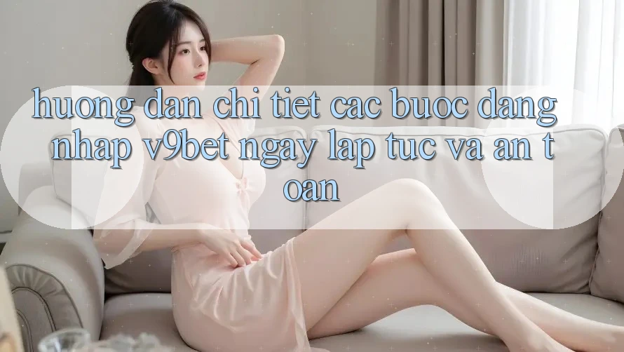 Hướng dẫn Chi Tiết Các Bước Đăng Nhập V9bet Ngay lập tức và An Toàn