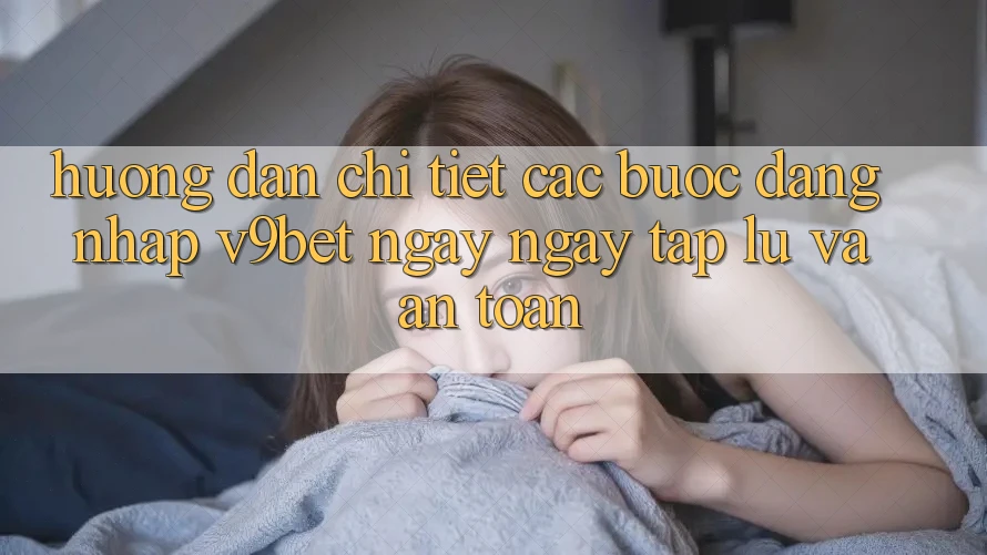 Hướng Dẫn Chi Tiết Các Bước Đăng Nhập V9bet Ngay ngay tắp lự và An Toàn