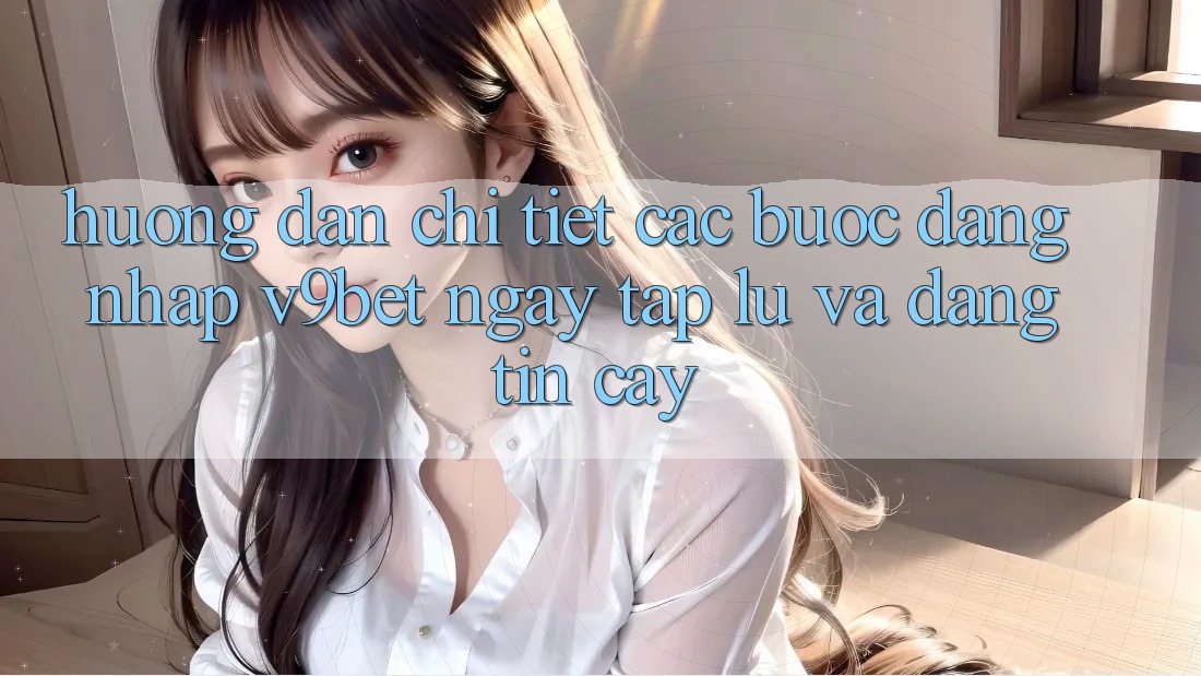 Hướng Dẫn Chi Tiết Các Bước Đăng Nhập V9bet Ngay tắp lự và Đáng tin cậy