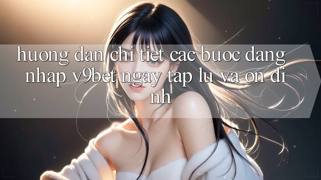 Hướng Dẫn Chi Tiết Các Bước Đăng Nhập V9bet Ngay tắp lự và Ổn định