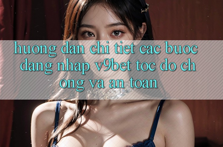 Hướng Dẫn Chi Tiết Các Bước Đăng Nhập V9bet Tốc độ Chóng và An Toàn