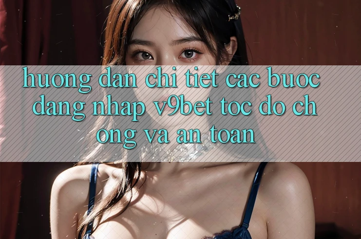 Hướng Dẫn Chi Tiết Các Bước Đăng Nhập V9bet Tốc độ Chóng và An Toàn