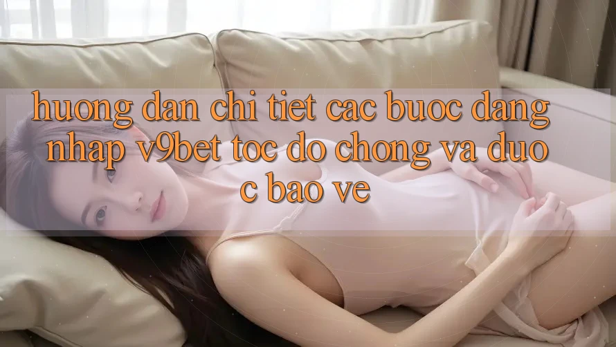 Hướng Dẫn Chi Tiết Các bước Đăng Nhập V9bet Tốc độ Chóng và Được bảo vệ