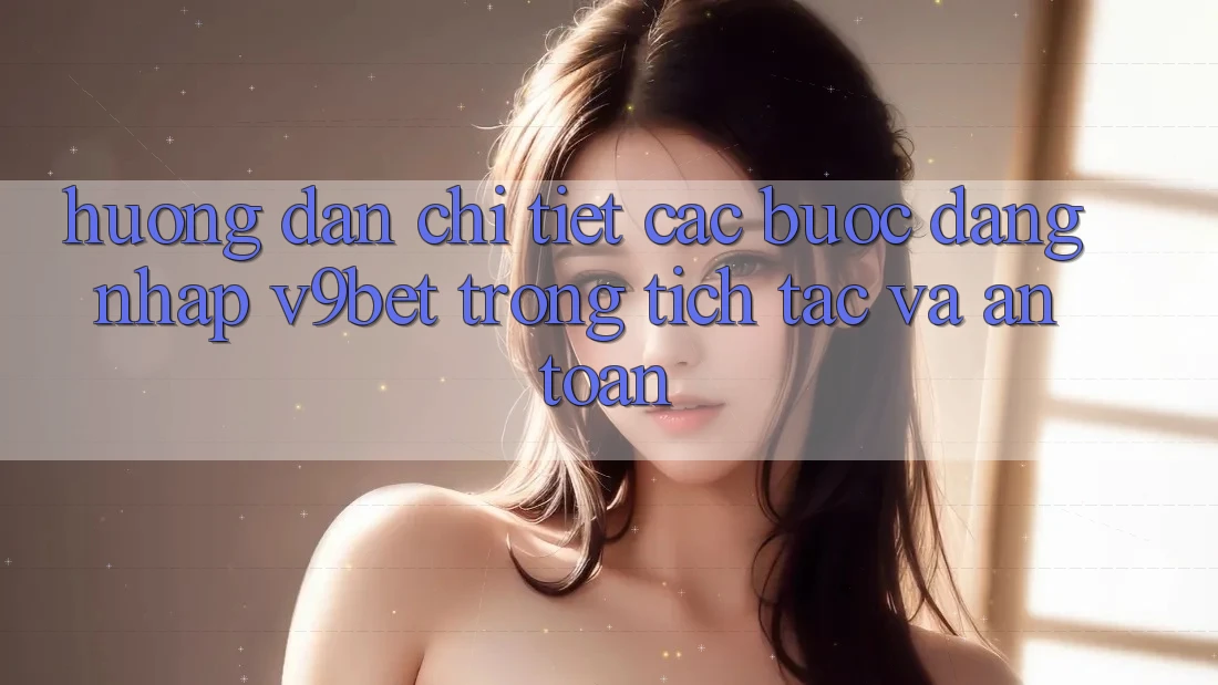 Hướng dẫn Chi Tiết Các Bước Đăng Nhập V9bet Trong tích tắc và An Toàn