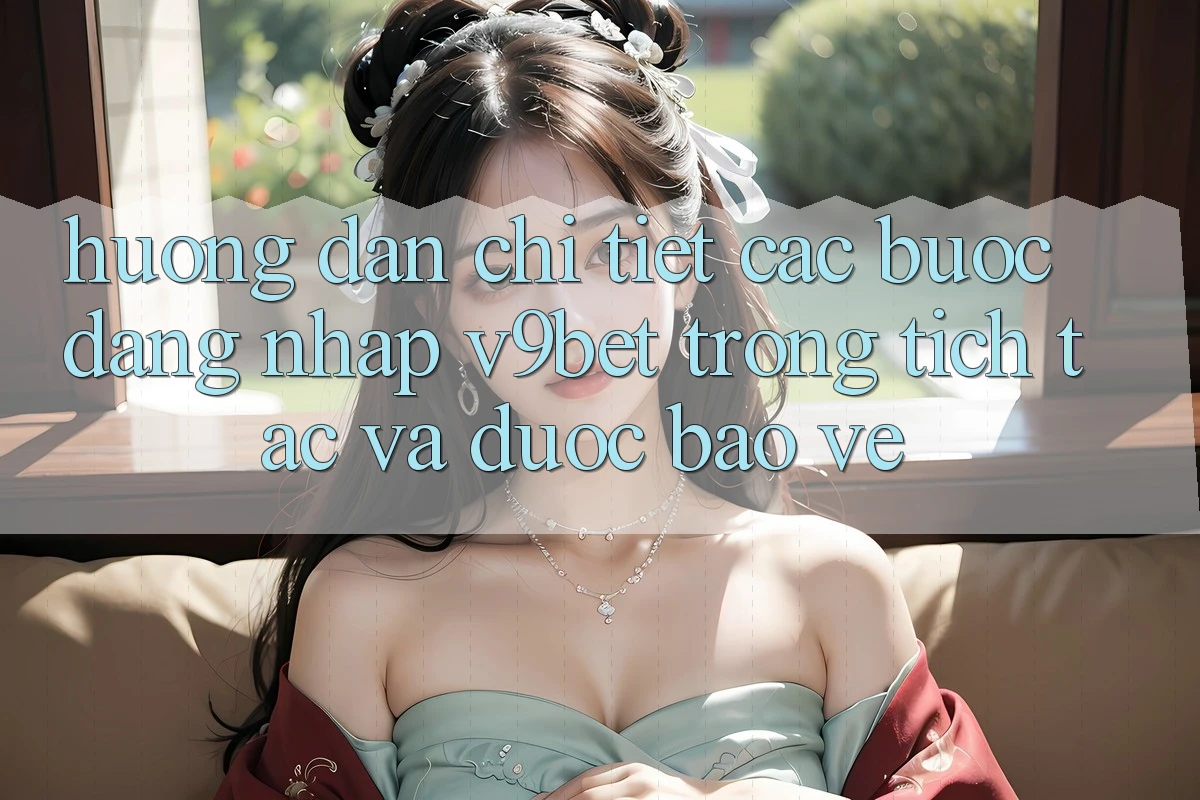 Hướng Dẫn Chi Tiết Các Bước Đăng Nhập V9bet Trong tích tắc và Được bảo vệ