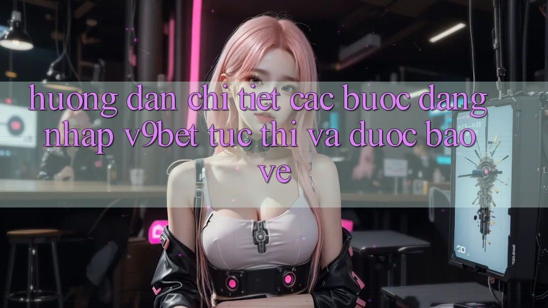 Hướng dẫn Chi Tiết Các Bước Đăng Nhập V9bet Tức thì và Được bảo vệ