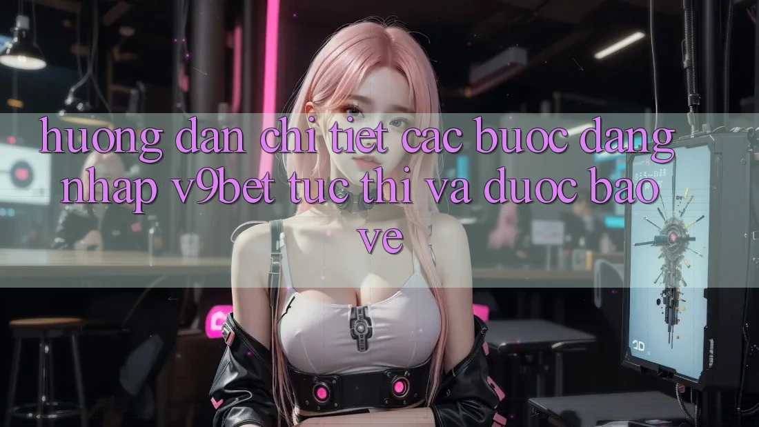 Hướng Dẫn Chi Tiết Các Bước Đăng Nhập V9bet Tức thì và Được bảo vệ