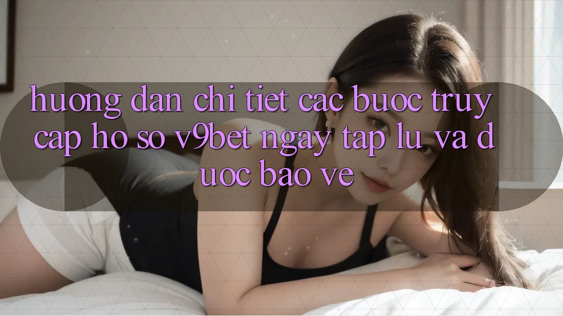 Hướng Dẫn Chi Tiết Các Bước Truy cập hồ sơ V9bet Ngay tắp lự và Được bảo vệ