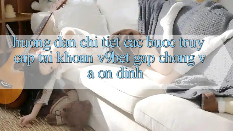 Hướng dẫn Chi Tiết Các Bước Truy cập tài khoản V9bet Gấp Chóng và Ổn định