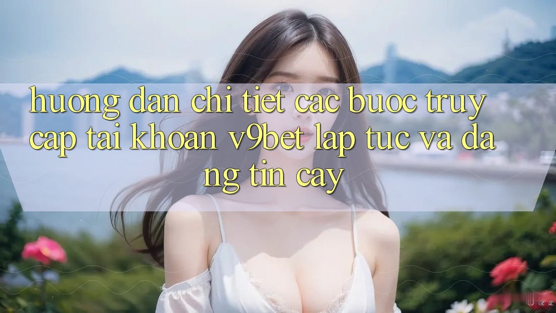 Hướng Dẫn Chi Tiết Các Bước Truy cập tài khoản V9bet Lập tức và Đáng tin cậy
