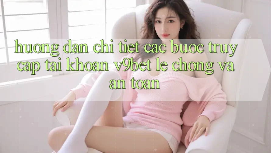 Hướng Dẫn Chi Tiết Các Bước Truy cập tài khoản V9bet Lẹ Chóng và An Toàn