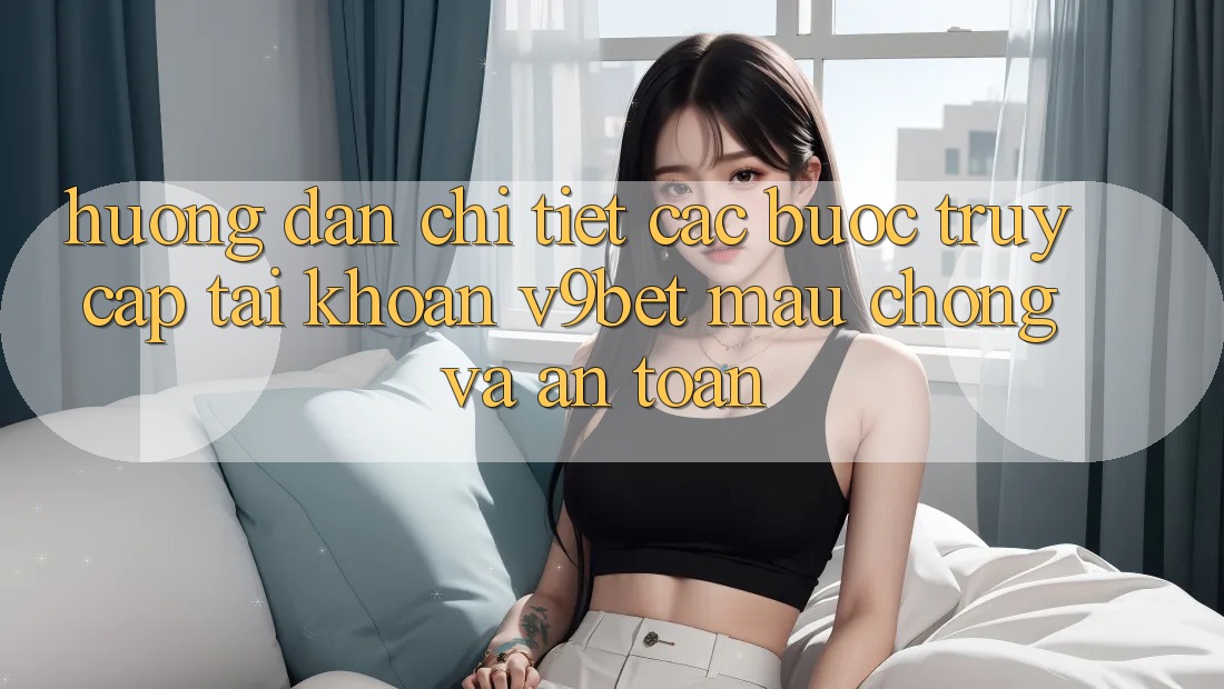 Hướng dẫn Chi Tiết Các Bước Truy cập tài khoản V9bet Mau Chóng và An Toàn Hướng dẫn Chi Tiết Các Bước Truy cập tài khoản V9bet Mau Chóng và An Toàn