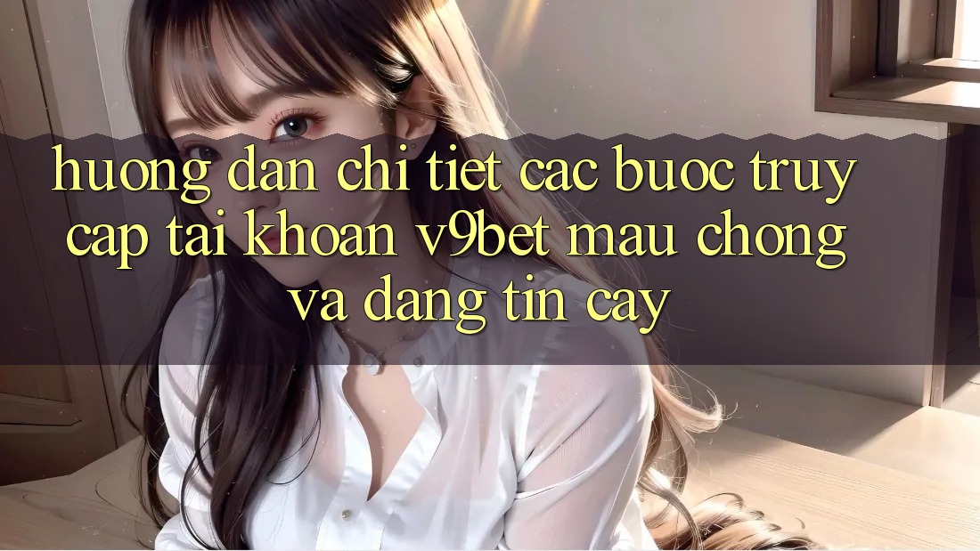 Hướng Dẫn Chi Tiết Các Bước Truy cập tài khoản V9bet Mau Chóng và Đáng tin cậy