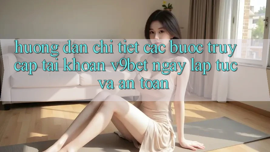 Hướng Dẫn Chi Tiết Các Bước Truy cập tài khoản V9bet Ngay lập tức và An Toàn