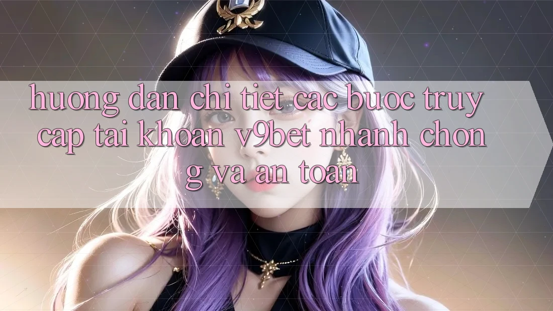 Hướng Dẫn Chi Tiết Các Bước Truy cập tài khoản V9bet Nhanh chóng và An Toàn