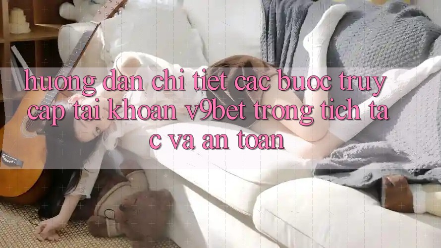 Hướng Dẫn Chi Tiết Các Bước Truy cập tài khoản V9bet Trong tích tắc và An Toàn