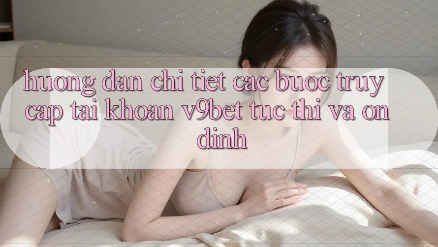 Hướng Dẫn Chi Tiết Các Bước Truy cập tài khoản V9bet Tức thì và Ổn định