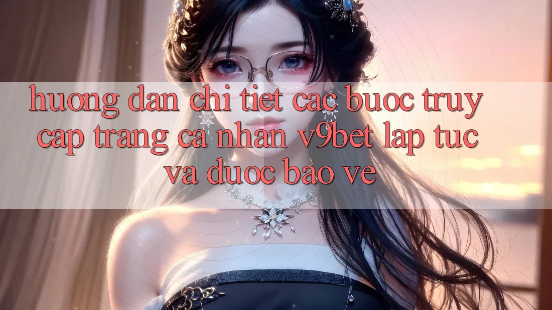 Hướng Dẫn Chi Tiết Các Bước Truy cập trang cá nhân V9bet Lập tức và Được bảo vệ