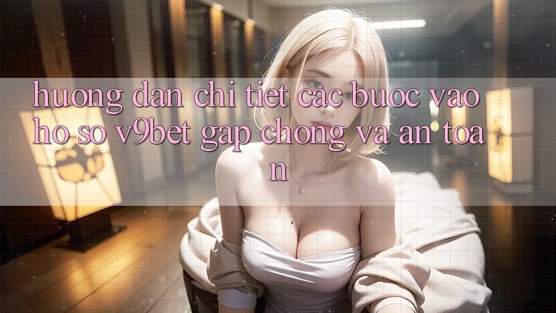 Hướng Dẫn Chi Tiết Các bước Vào hồ sơ V9bet Gấp Chóng và An Toàn