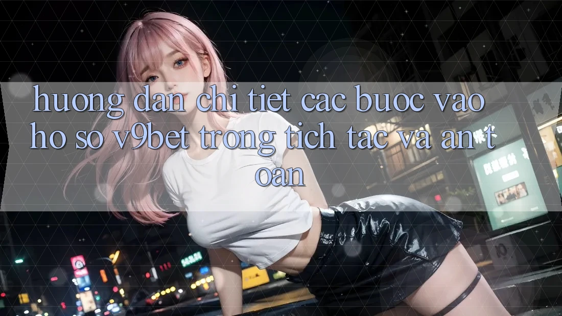 Hướng Dẫn Chi Tiết Các Bước Vào hồ sơ V9bet Trong tích tắc và An Toàn