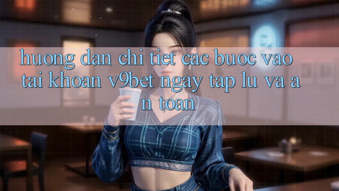 Hướng dẫn Chi Tiết Các Bước Vào tài khoản V9bet Ngay tắp lự và An toàn