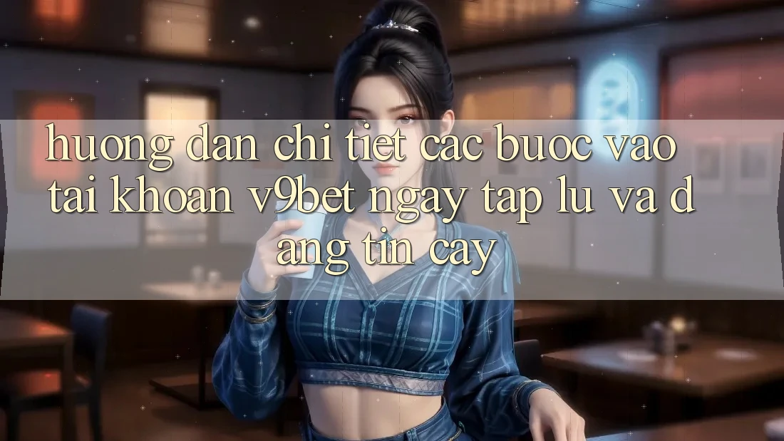 Hướng Dẫn Chi Tiết Các Bước Vào tài khoản V9bet Ngay tắp lự và Đáng tin cậy