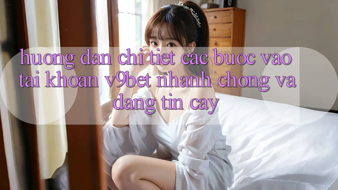 Hướng Dẫn Chi Tiết Các Bước Vào tài khoản V9bet Nhanh chóng và Đáng tin cậy