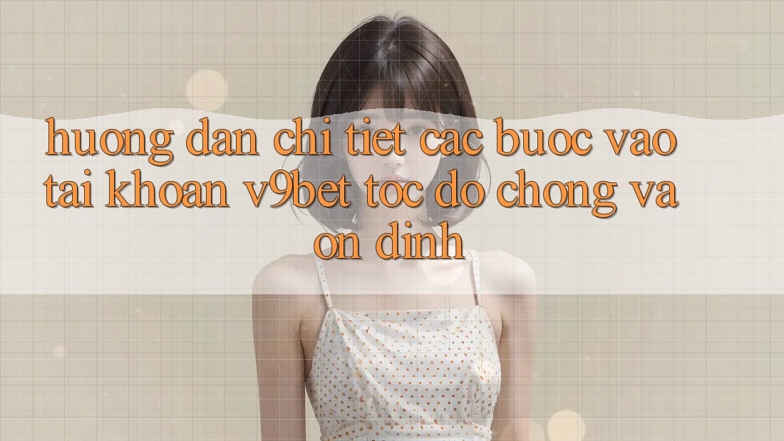 Hướng Dẫn Chi Tiết Các Bước Vào tài khoản V9bet Tốc độ Chóng và Ổn định