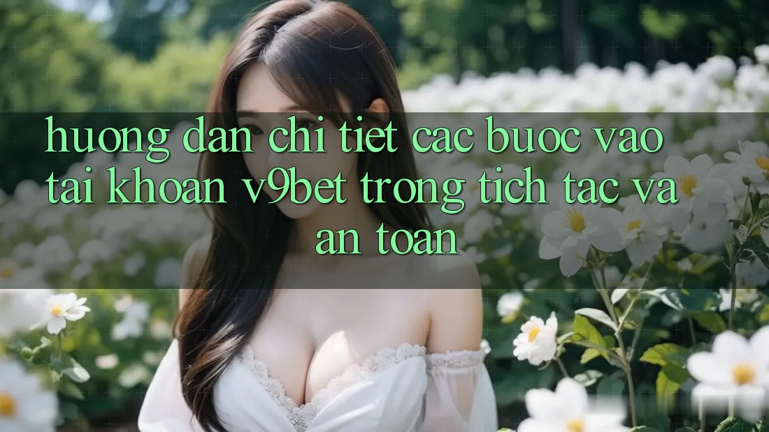 Hướng Dẫn Chi Tiết Các Bước Vào tài khoản V9bet Trong tích tắc và An Toàn