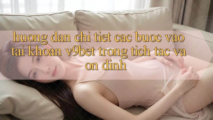 Hướng Dẫn Chi Tiết Các Bước Vào tài khoản V9bet Trong tích tắc và Ổn định