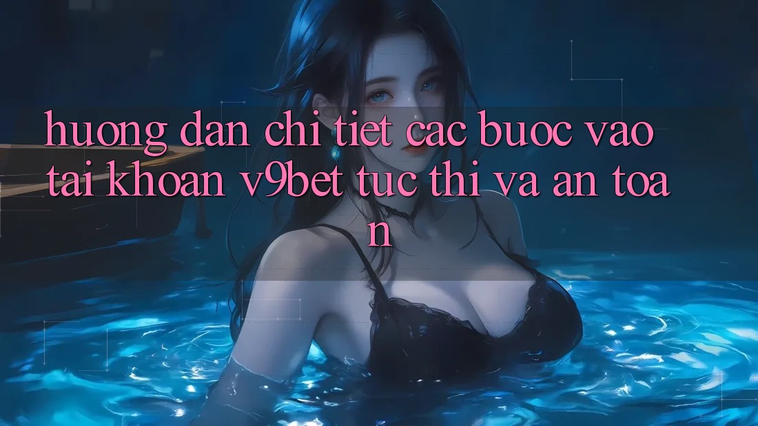 Hướng Dẫn Chi Tiết Các Bước Vào tài khoản V9bet Tức thì và An Toàn