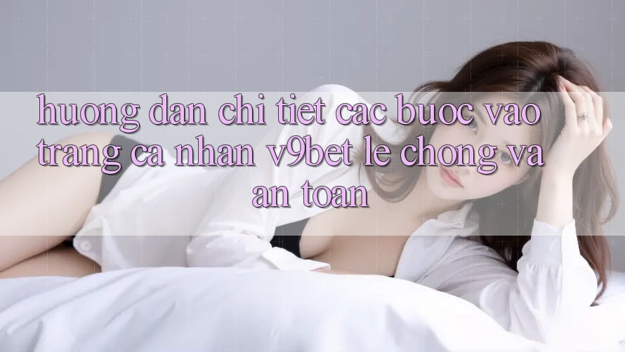 Hướng Dẫn Chi Tiết Các Bước Vào trang cá nhân V9bet Lẹ Chóng và An Toàn