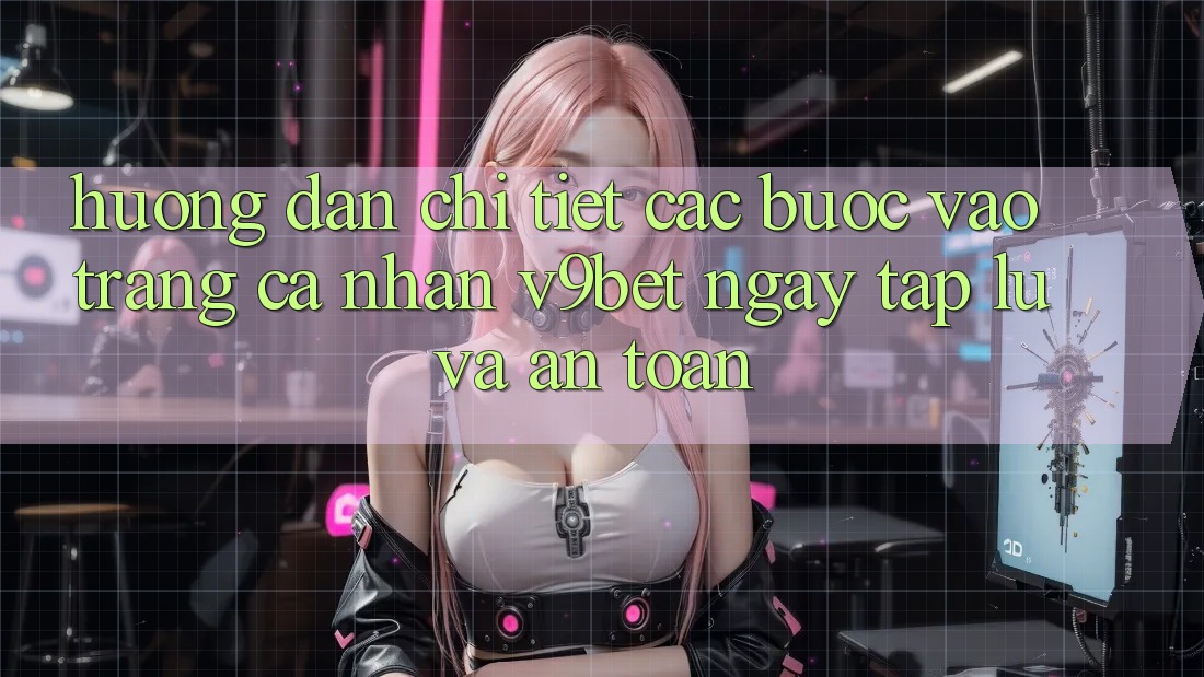 Hướng Dẫn Chi Tiết Các Bước Vào trang cá nhân V9bet Ngay tắp lự và An Toàn