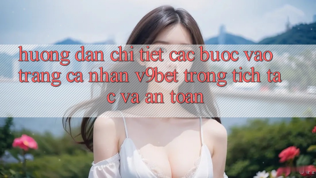 Hướng Dẫn Chi Tiết Các Bước Vào trang cá nhân V9bet Trong tích tắc và An Toàn