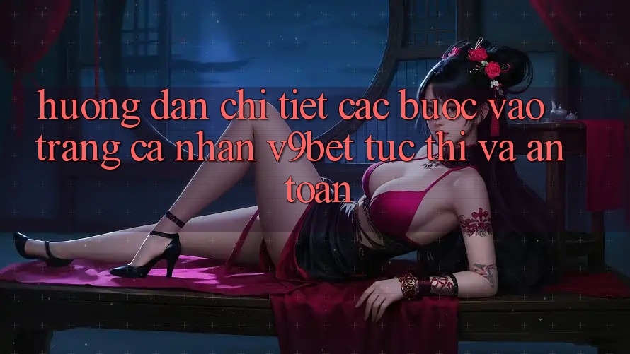 Hướng Dẫn Chi Tiết Các Bước Vào trang cá nhân V9bet Tức thì và An Toàn
