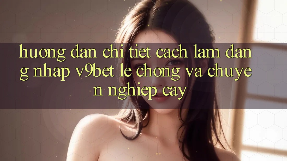 Hướng Dẫn Chi Tiết Cách làm Đăng Nhập V9bet Lẹ Chóng và Chuyên nghiệp cậy