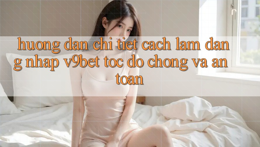 Hướng Dẫn Chi Tiết Cách làm Đăng nhập V9bet Tốc độ Chóng và An Toàn