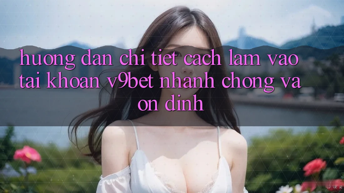 Hướng Dẫn Chi Tiết Cách làm Vào tài khoản V9bet Nhanh Chóng và Ổn định