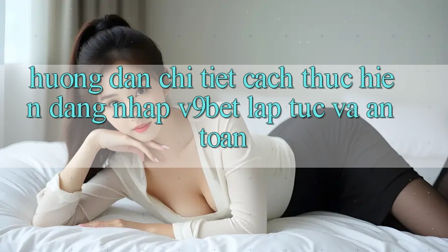 Hướng Dẫn Chi Tiết Cách thực hiện Đăng Nhập V9bet Lập tức và An Toàn